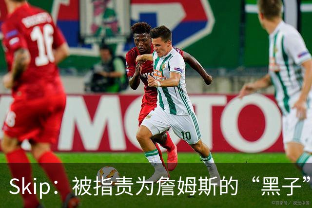 Skip：被指责为詹姆斯的“黑子”，我只是在陈述事实
